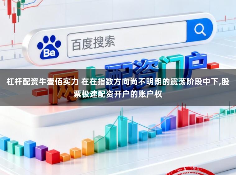 杠杆配资牛壹佰实力 在在指数方向尚不明朗的震荡阶段中下,股票极速配资开户的账户权