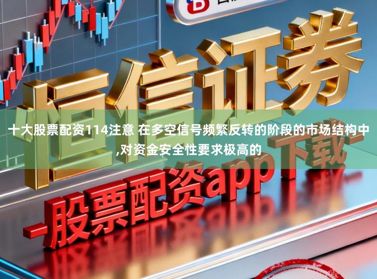 十大股票配资114注意 在多空信号频繁反转的阶段的市场结构中,对资金安全性要求极高的