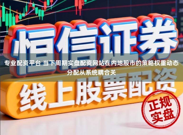 专业配资平台 当下周期实盘配资网站在内地股市的策略权重动态分配从系统耦合关