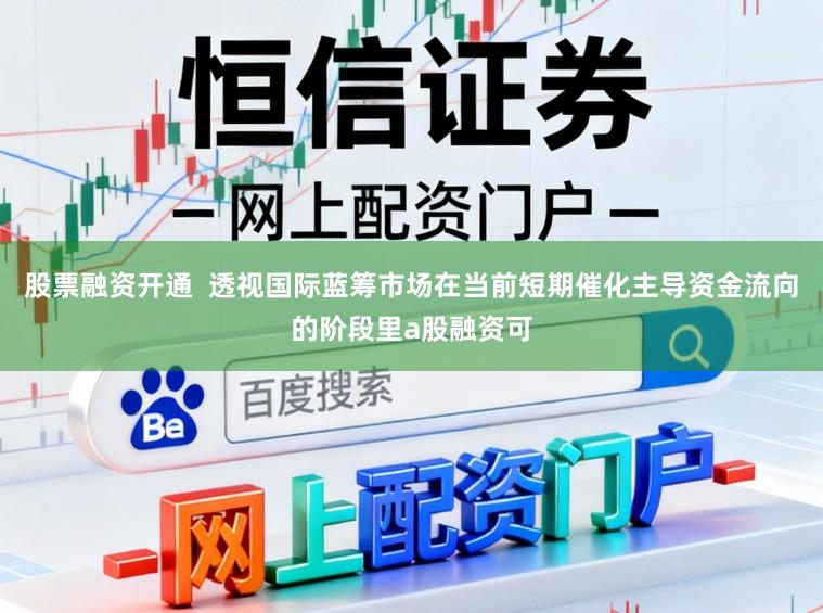股票融资开通  透视国际蓝筹市场在当前短期催化主导资金流向的阶段里a股融资可