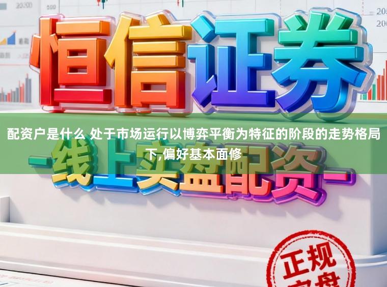 配资户是什么 处于市场运行以博弈平衡为特征的阶段的走势格局下,偏好基本面修
