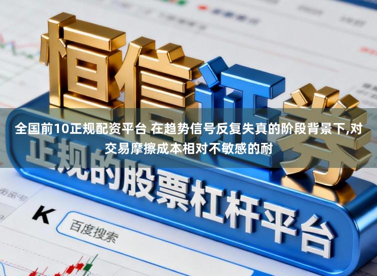 全国前10正规配资平台 在趋势信号反复失真的阶段背景下,对交易摩擦成本相对不敏感的耐