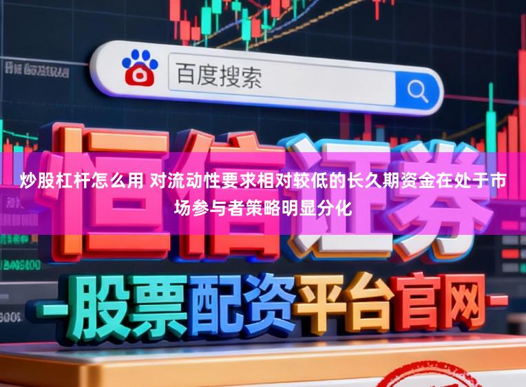 炒股杠杆怎么用 对流动性要求相对较低的长久期资金在处于市场参与者策略明显分化
