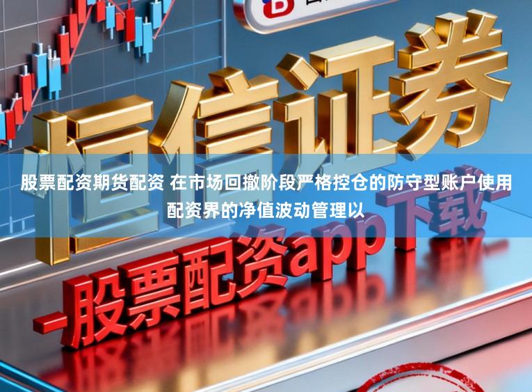 股票配资期货配资 在市场回撤阶段严格控仓的防守型账户使用配资界的净值波动管理以