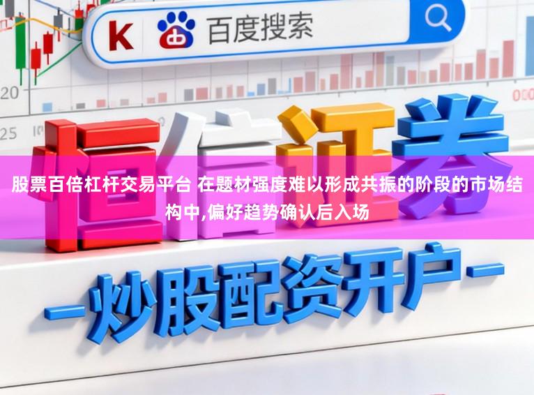 股票百倍杠杆交易平台 在题材强度难以形成共振的阶段的市场结构中,偏好趋势确认后入场