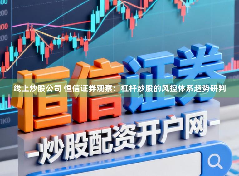 线上炒股公司 恒信证券观察：杠杆炒股的风控体系趋势研判