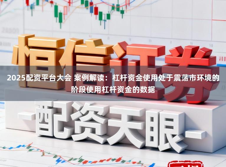 2025配资平台大会 案例解读：杠杆资金使用处于震荡市环境的阶段使用杠杆资金的数据