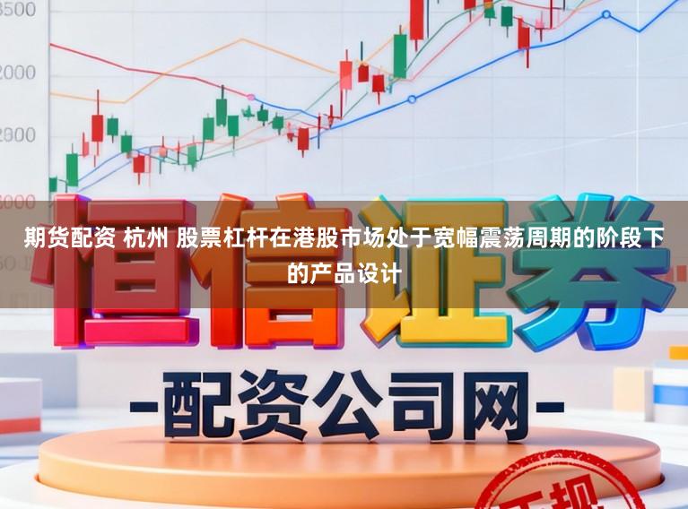 期货配资 杭州 股票杠杆在港股市场处于宽幅震荡周期的阶段下的产品设计