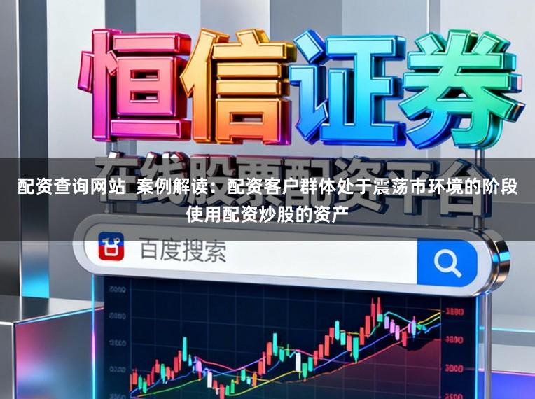 配资查询网站  案例解读：配资客户群体处于震荡市环境的阶段使用配资炒股的资产