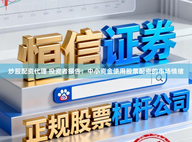 炒股配资代理 投资者报告：中小资金使用股票配资的市场情绪