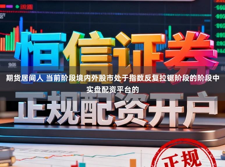 期货居间人 当前阶段境内外股市处于指数反复拉锯阶段的阶段中实盘配资平台的