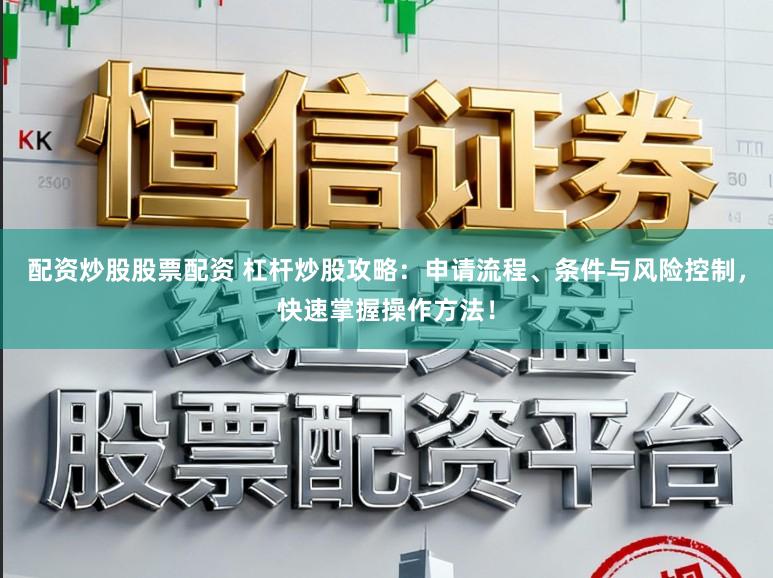 配资炒股股票配资 杠杆炒股攻略：申请流程、条件与风险控制，快速掌握操作方法！