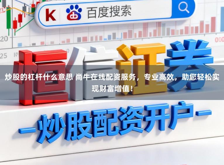 炒股的杠杆什么意思 尚牛在线配资服务，专业高效，助您轻松实现财富增值！