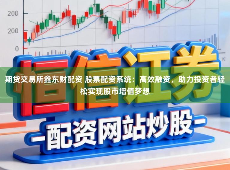 期货交易所鑫东财配资 股票配资系统：高效融资，助力投资者轻松实现股市增值梦想