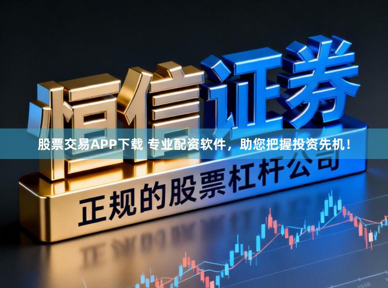 股票交易APP下载 专业配资软件，助您把握投资先机！
