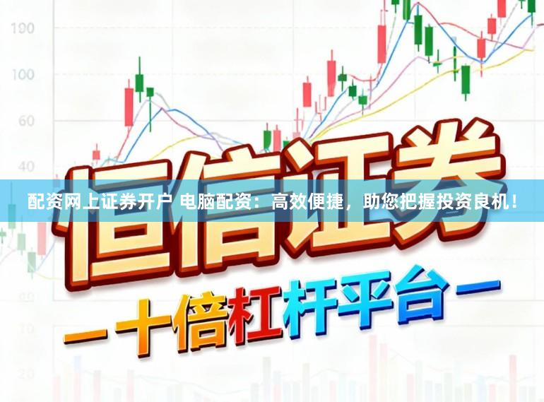 配资网上证券开户 电脑配资：高效便捷，助您把握投资良机！