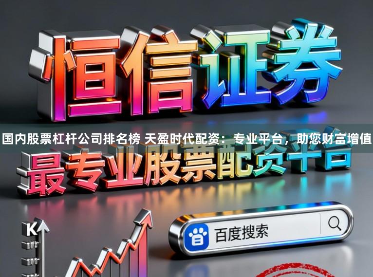 国内股票杠杆公司排名榜 天盈时代配资：专业平台，助您财富增值