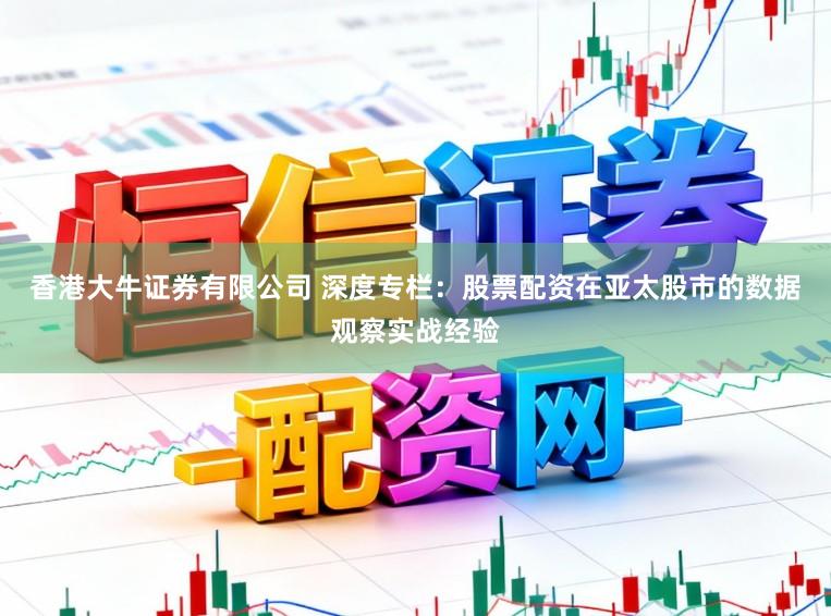 香港大牛证券有限公司 深度专栏：股票配资在亚太股市的数据观察实战经验