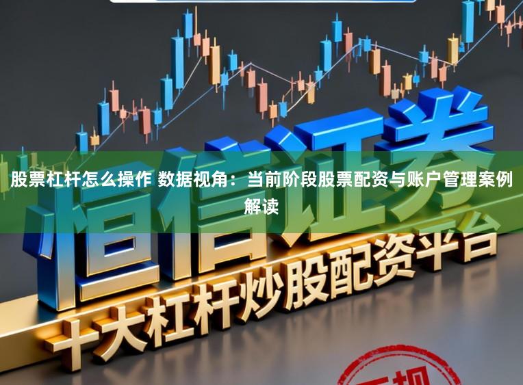 股票杠杆怎么操作 数据视角：当前阶段股票配资与账户管理案例解读