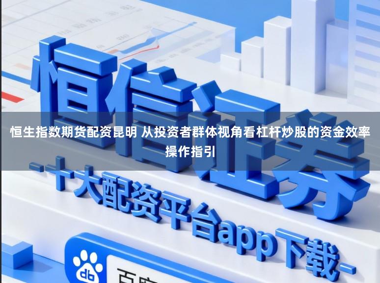 恒生指数期货配资昆明 从投资者群体视角看杠杆炒股的资金效率操作指引