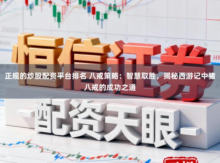 正规的炒股配资平台排名 八戒策略：智慧取胜，揭秘西游记中猪八戒的成功之道