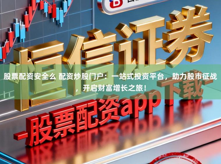 股票配资安全么 配资炒股门户：一站式投资平台，助力股市征战，开启财富增长之旅！