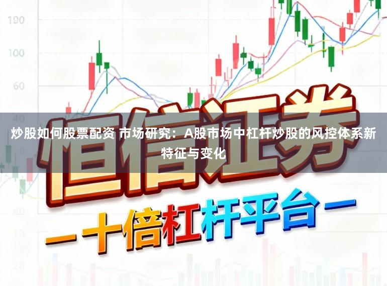 炒股如何股票配资 市场研究：A股市场中杠杆炒股的风控体系新特征与变化