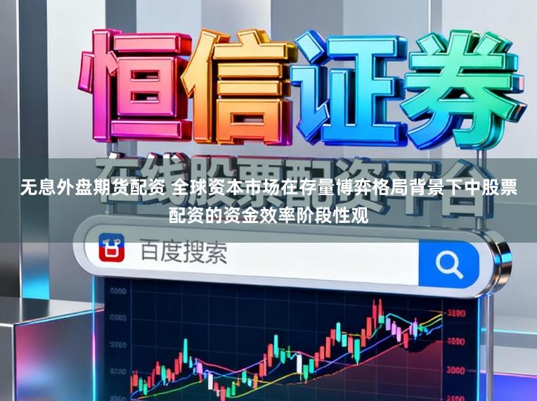 无息外盘期货配资 全球资本市场在存量博弈格局背景下中股票配资的资金效率阶段性观
