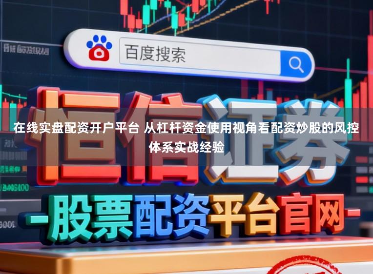 在线实盘配资开户平台 从杠杆资金使用视角看配资炒股的风控体系实战经验