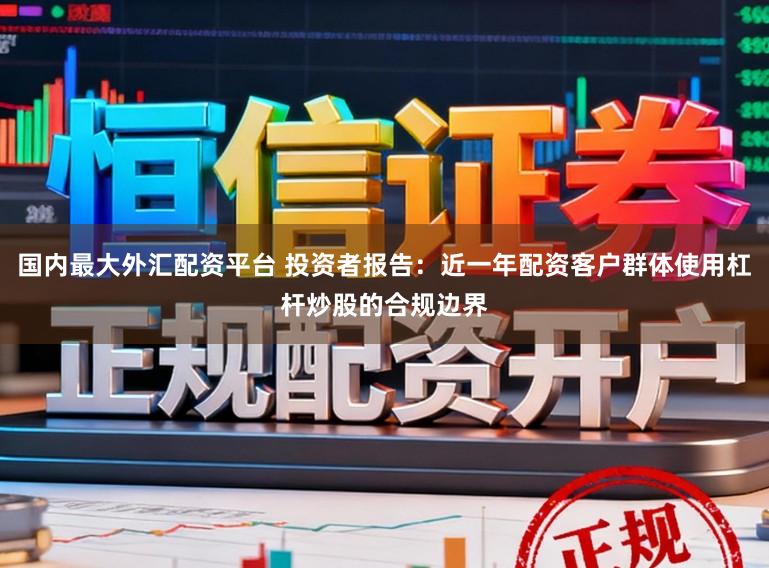 国内最大外汇配资平台 投资者报告：近一年配资客户群体使用杠杆炒股的合规边界
