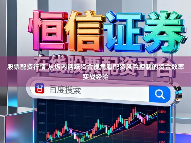 股票配资行情 从场内活跃资金视角看配资风险控制的资金效率实战经验