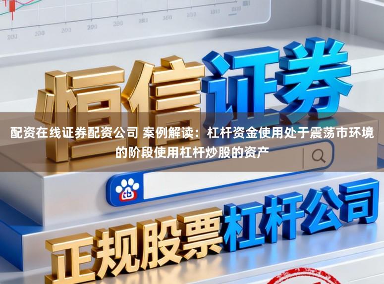 配资在线证券配资公司 案例解读：杠杆资金使用处于震荡市环境的阶段使用杠杆炒股的资产