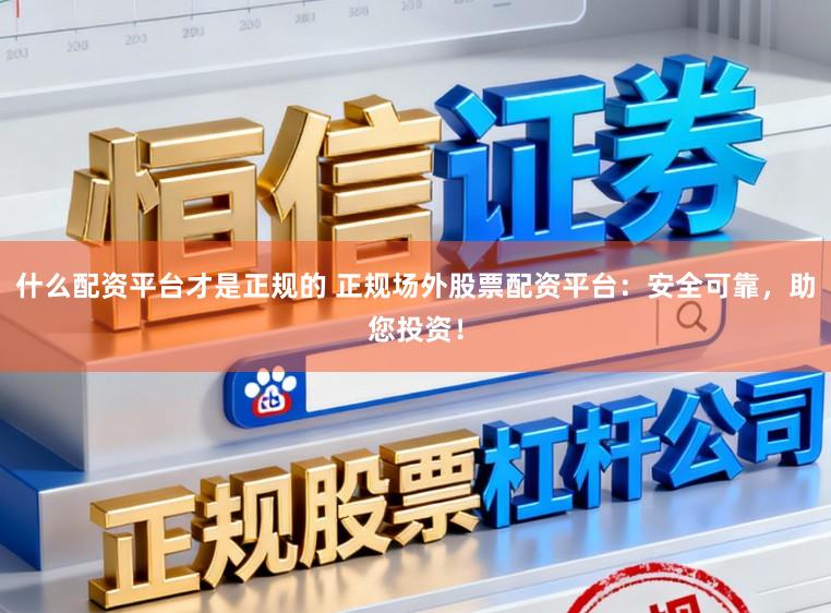 什么配资平台才是正规的 正规场外股票配资平台：安全可靠，助您投资！