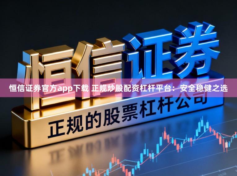 恒信证券官方app下载 正规炒股配资杠杆平台：安全稳健之选