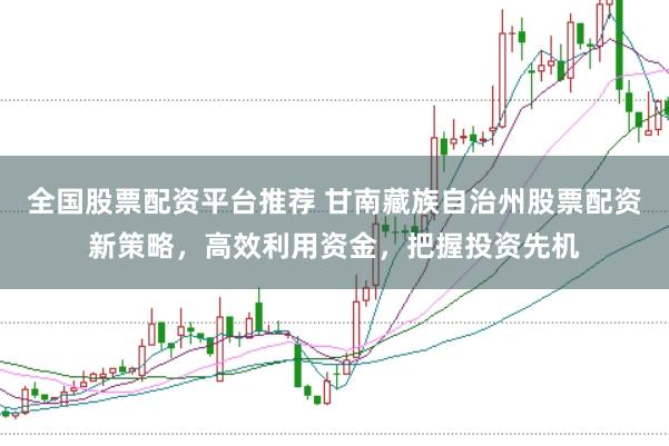 全国股票配资平台推荐 甘南藏族自治州股票配资新策略，高效利用资金，把握投资先机