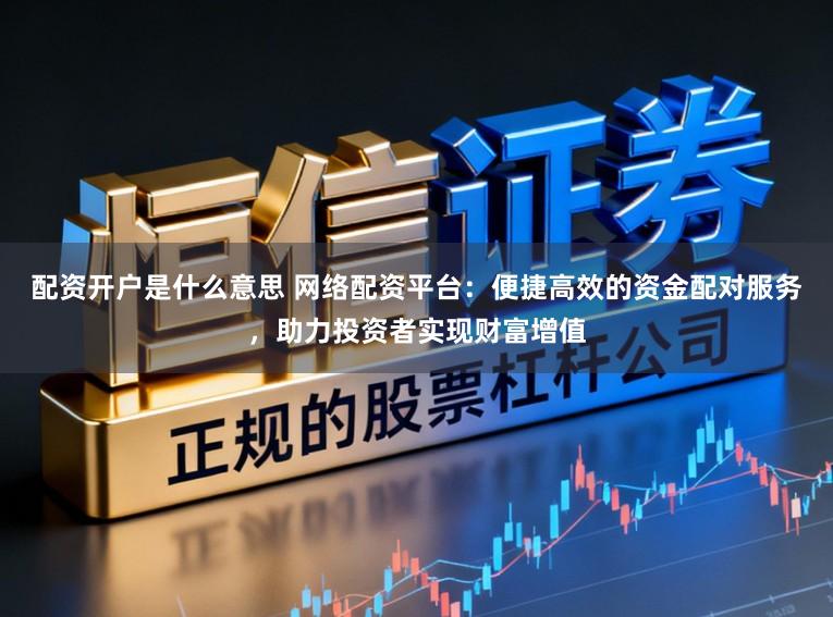 配资开户是什么意思 网络配资平台：便捷高效的资金配对服务，助力投资者实现财富增值