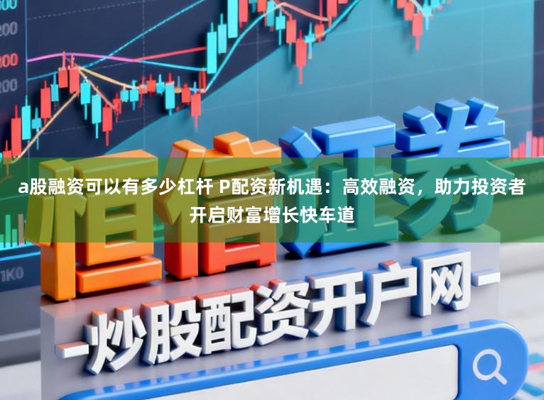 a股融资可以有多少杠杆 P配资新机遇：高效融资，助力投资者开启财富增长快车道