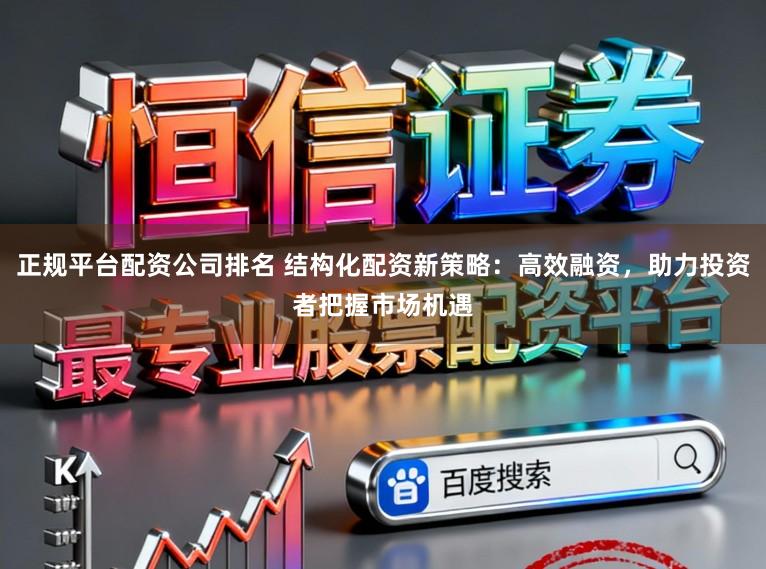 正规平台配资公司排名 结构化配资新策略：高效融资，助力投资者把握市场机遇