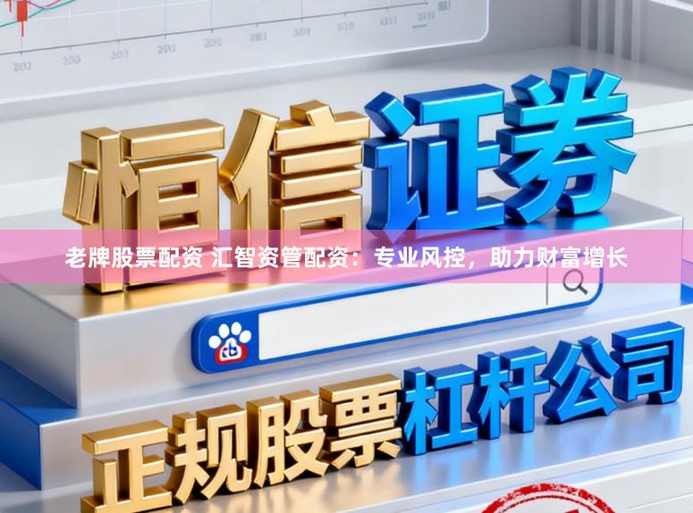 老牌股票配资 汇智资管配资：专业风控，助力财富增长