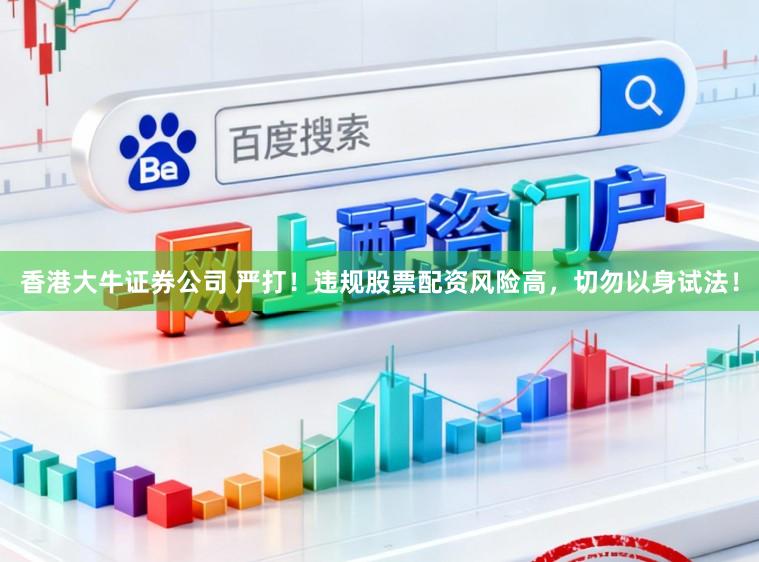 香港大牛证券公司 严打！违规股票配资风险高，切勿以身试法！