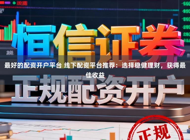 最好的配资开户平台 线下配资平台推荐：选择稳健理财，获得最佳收益