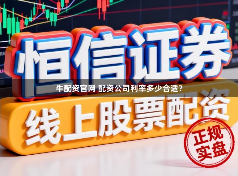 牛配资官网 配资公司利率多少合适？