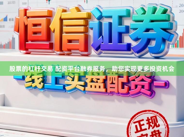 股票的杠杆交易 配资平台融券服务，助您实现更多投资机会