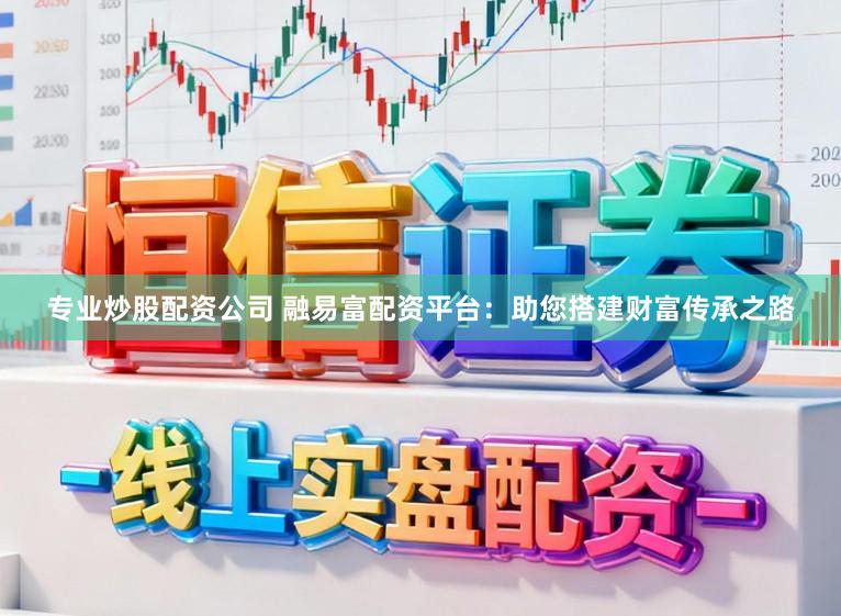 专业炒股配资公司 融易富配资平台：助您搭建财富传承之路