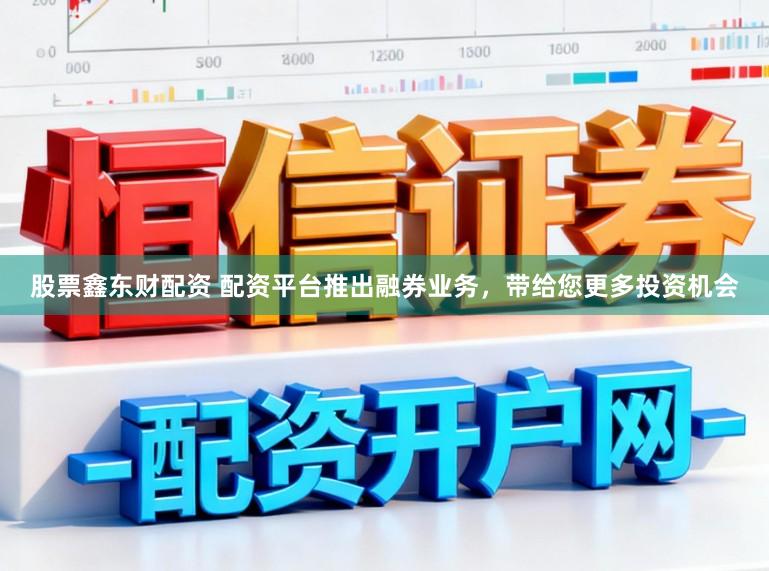 股票鑫东财配资 配资平台推出融券业务，带给您更多投资机会