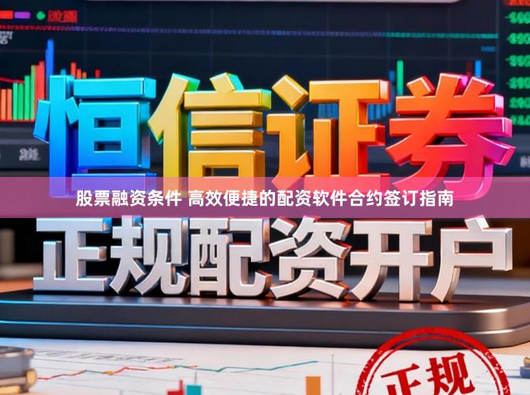 股票融资条件 高效便捷的配资软件合约签订指南
