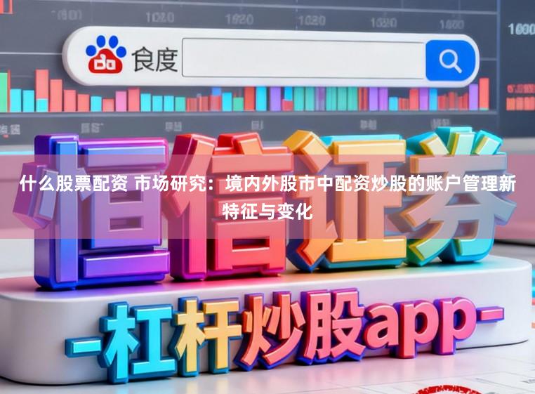 什么股票配资 市场研究：境内外股市中配资炒股的账户管理新特征与变化