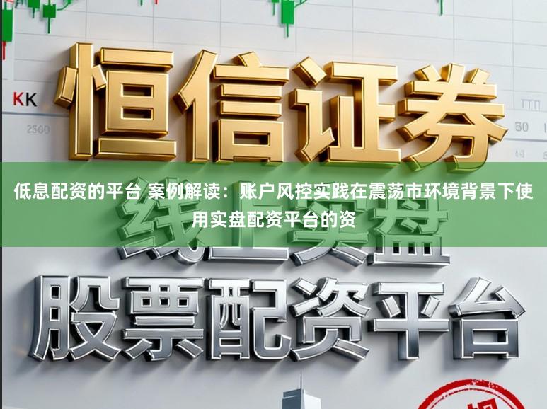 低息配资的平台 案例解读：账户风控实践在震荡市环境背景下使用实盘配资平台的资