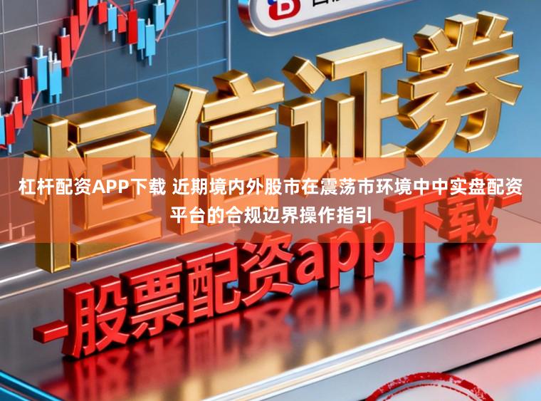 杠杆配资APP下载 近期境内外股市在震荡市环境中中实盘配资平台的合规边界操作指引