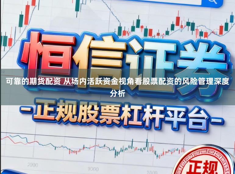 可靠的期货配资 从场内活跃资金视角看股票配资的风险管理深度分析